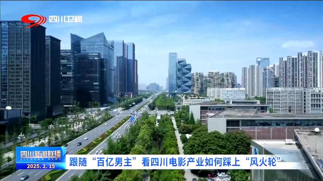 四川新闻联播丨跟随“百亿男主” 看四川电影产业如何踩上“风火轮”