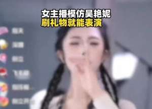 美女主播单手(女主播模仿吴艳妮，明码标价刷礼物就跳舞被禁止发布作品)